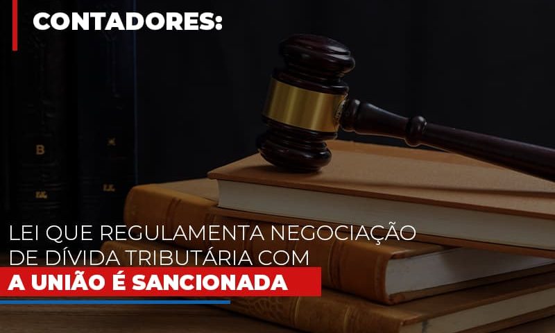 lei-que-regulamenta-negociacao-de-divida-tributaria-com-a-uniao-e-sancionada